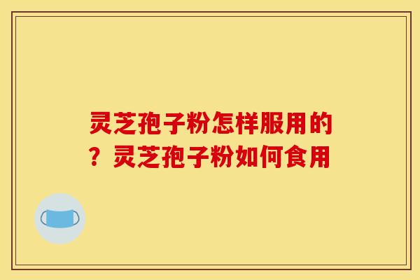 灵芝孢子粉怎样服用的?灵芝孢子粉如何食用