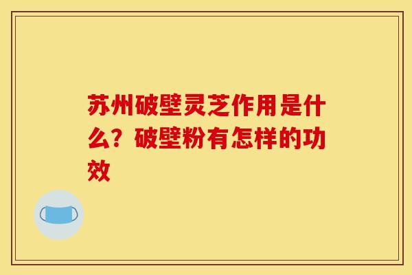 苏州破壁灵芝作用是什么？破壁粉有怎样的功效