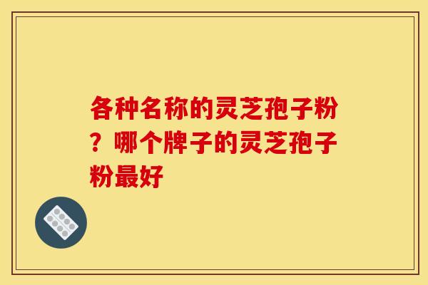 各种名称的灵芝孢子粉?哪个牌子的灵芝孢子粉最好
