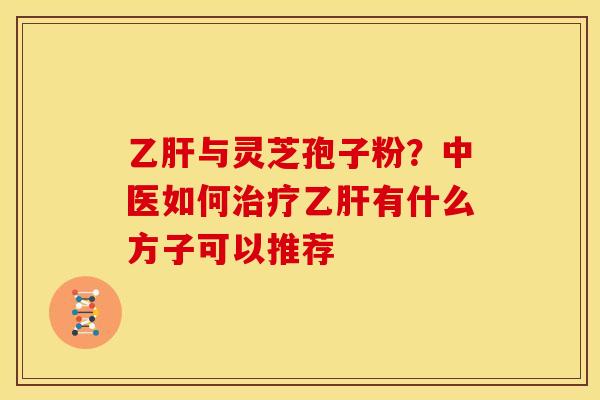 乙肝与灵芝孢子粉?中医如何治疗乙肝有什么方子可以推荐