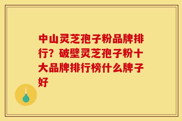 中山灵芝孢子粉品牌排行?破壁灵芝孢子粉十大品牌排行榜什么牌子好