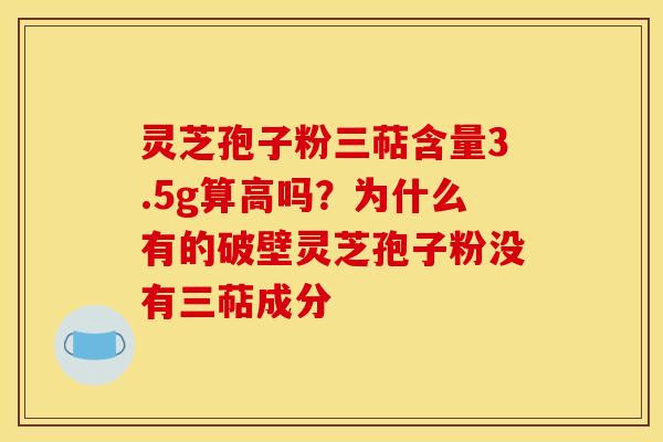 灵芝孢子粉三萜含量3.5g算高吗?为什么有的破壁灵芝孢子粉没有三萜成分