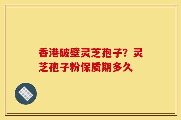 香港破壁灵芝孢子？灵芝孢子粉保质期多久
