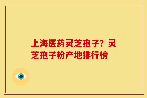 上海医药灵芝孢子?灵芝孢子粉产地排行榜