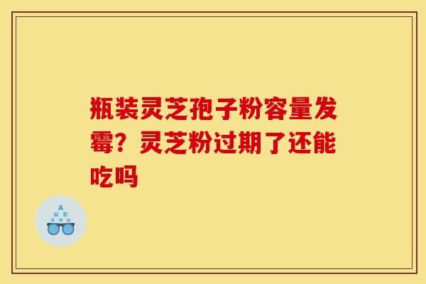 瓶装灵芝孢子粉容量发霉?灵芝粉过期了还能吃吗