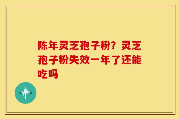 陈年灵芝孢子粉？灵芝孢子粉失效一年了还能吃吗