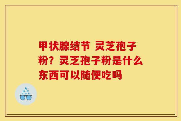 甲状腺结节 灵芝孢子粉?灵芝孢子粉是什么东西可以随便吃吗