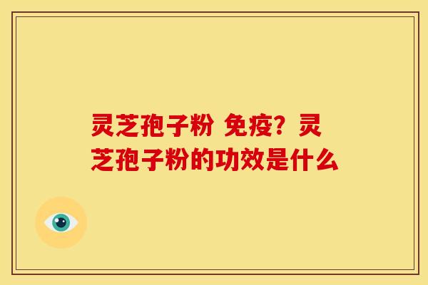 灵芝孢子粉 免疫?灵芝孢子粉的功效是什么