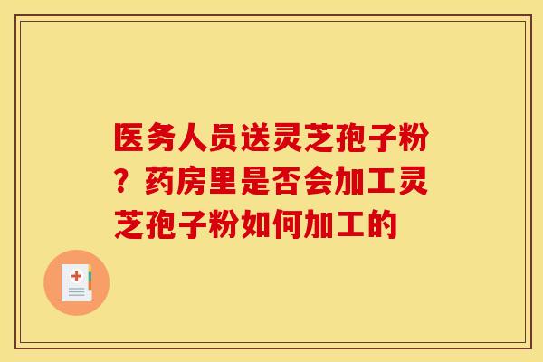医务人员送灵芝孢子粉?药房里是否会加工灵芝孢子粉如何加工的