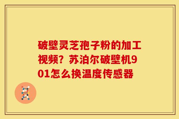 破壁灵芝孢子粉的加工视频?苏泊尔破壁机901怎么换温度传感器