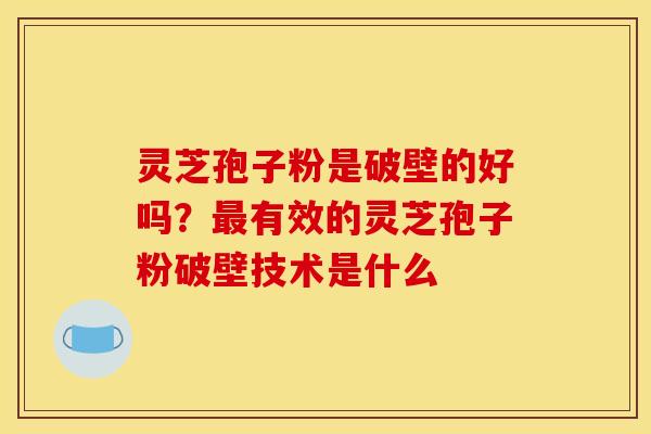 灵芝孢子粉是破壁的好吗?最有效的灵芝孢子粉破壁技术是什么