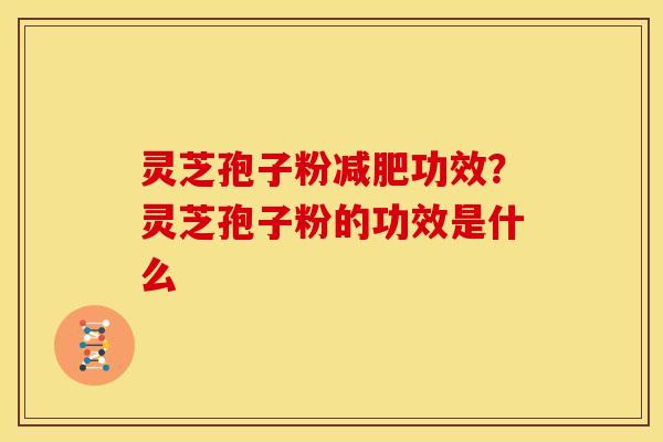 灵芝孢子粉减肥功效?灵芝孢子粉的功效是什么