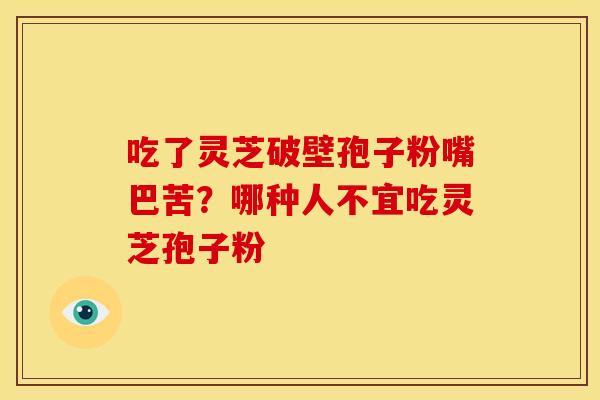 吃了灵芝破壁孢子粉嘴巴苦?哪种人不宜吃灵芝孢子粉