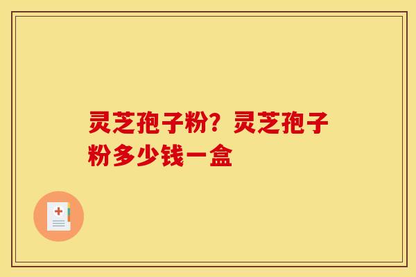 灵芝孢子粉?灵芝孢子粉多少钱一盒