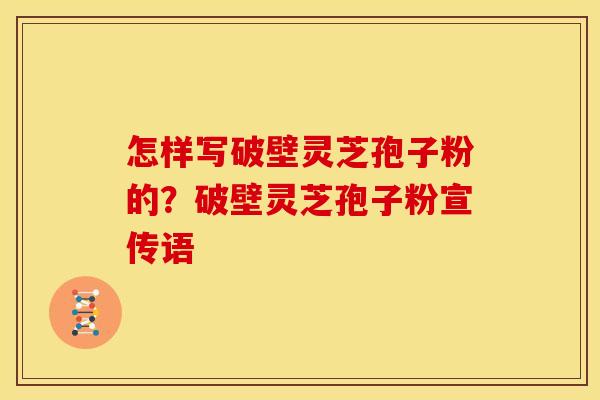 怎样写破壁灵芝孢子粉的？破壁灵芝孢子粉宣传语