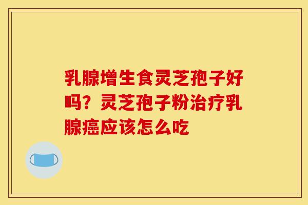 乳腺增生食灵芝孢子好吗?灵芝孢子粉治疗乳腺癌应该怎么吃