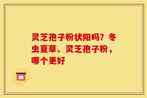 灵芝孢子粉状阳吗?冬虫夏草、灵芝孢子粉,哪个更好