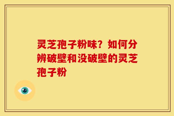 灵芝孢子粉味?如何分辨破壁和没破壁的灵芝孢子粉