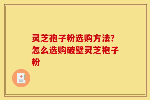 灵芝孢子粉选购方法?怎么选购破壁灵芝袍子粉