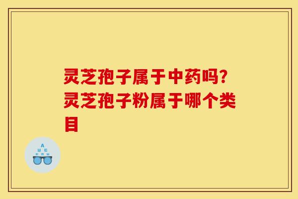 灵芝孢子属于中药吗?灵芝孢子粉属于哪个类目