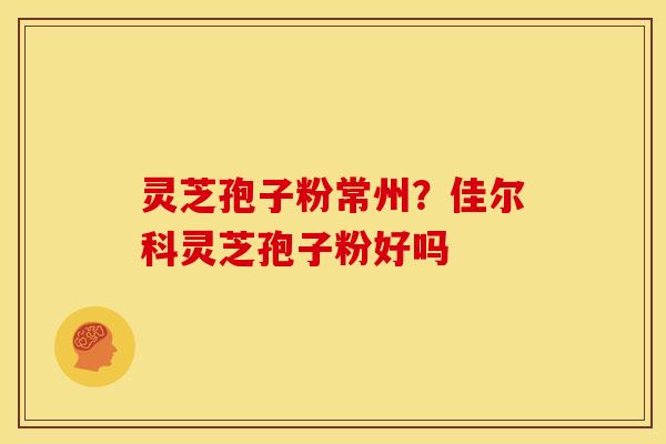灵芝孢子粉常州？佳尔科灵芝孢子粉好吗