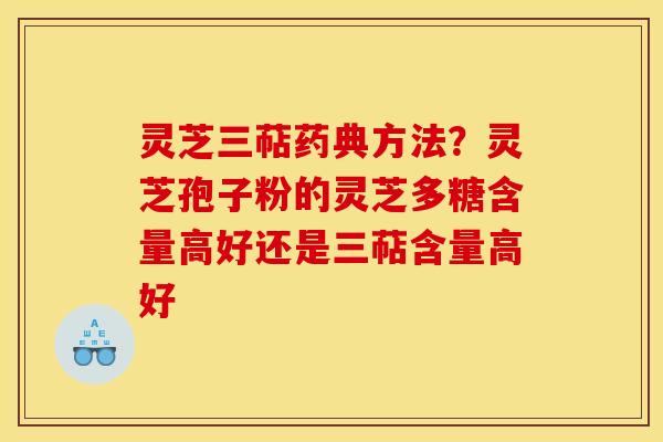 灵芝三萜药典方法？灵芝孢子粉的灵芝多糖含量高好还是三萜含量高好