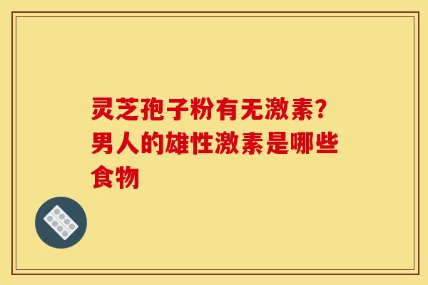 灵芝孢子粉有无激素？男人的雄性激素是哪些食物