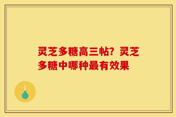 灵芝多糖高三帖?灵芝多糖中哪种最有效果