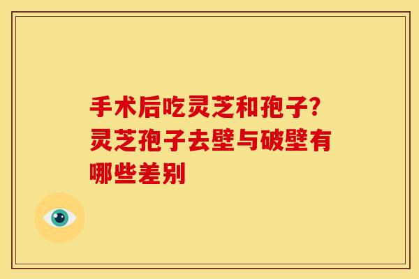 手术后吃灵芝和孢子?灵芝孢子去壁与破壁有哪些差别
