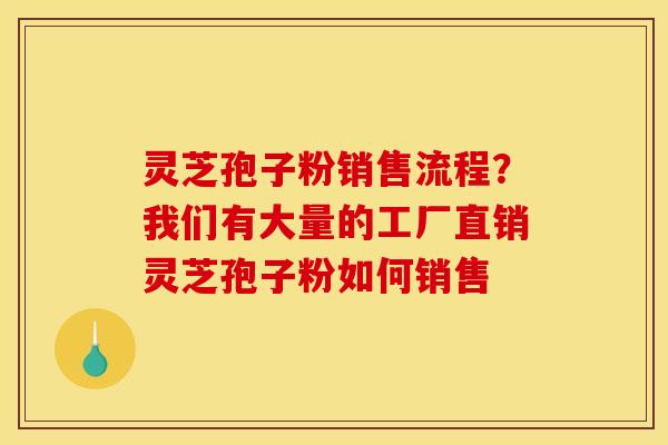 灵芝孢子粉销售流程?我们有大量的工厂直销灵芝孢子粉如何销售