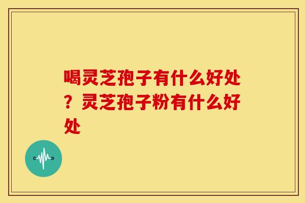 喝灵芝孢子有什么好处?灵芝孢子粉有什么好处