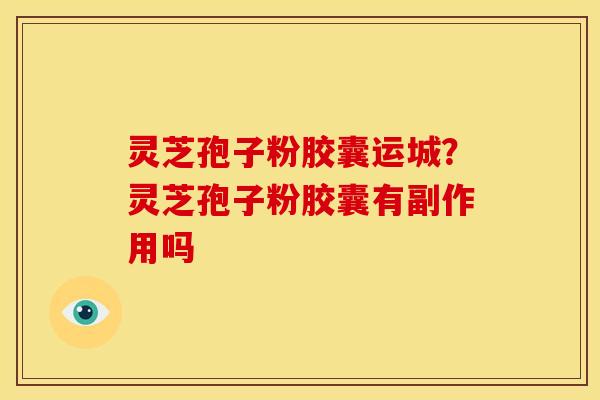 灵芝孢子粉胶囊运城?灵芝孢子粉胶囊有副作用吗