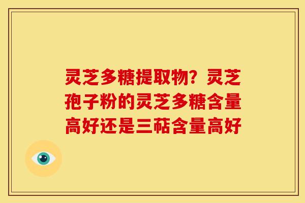 灵芝多糖提取物?灵芝孢子粉的灵芝多糖含量高好还是三萜含量高好
