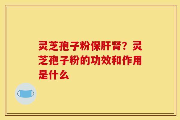 灵芝孢子粉保肝肾?灵芝孢子粉的功效和作用是什么