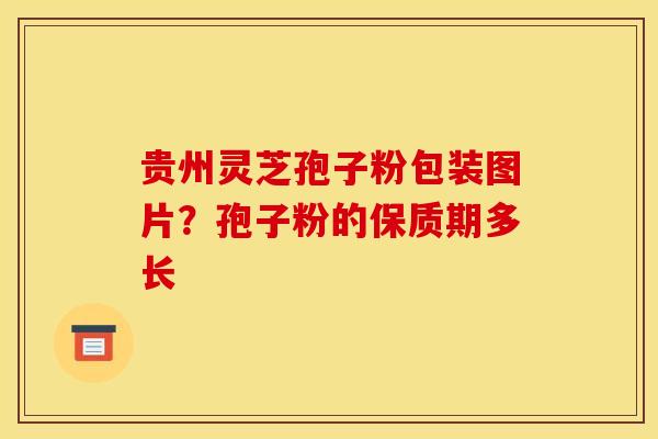 贵州灵芝孢子粉包装图片？孢子粉的保质期多长