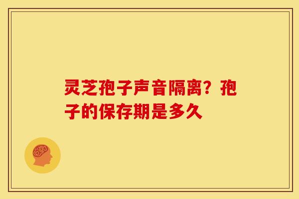 灵芝孢子声音隔离?孢子的保存期是多久