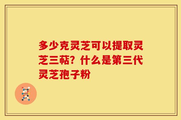 多少克灵芝可以提取灵芝三萜?什么是第三代灵芝孢子粉