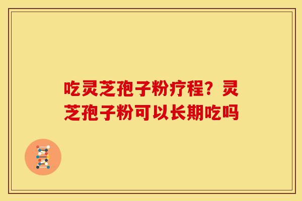 吃灵芝孢子粉疗程?灵芝孢子粉可以长期吃吗