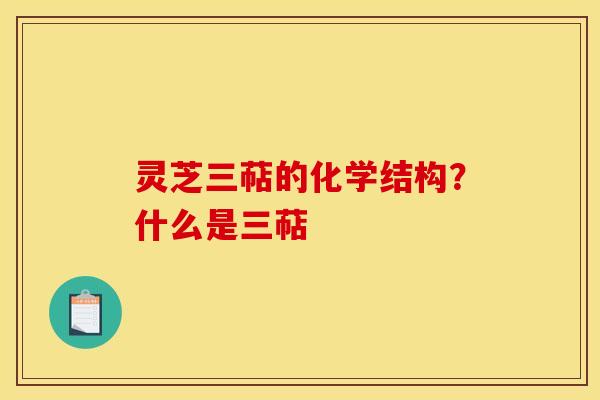 灵芝三萜的化学结构？什么是三萜