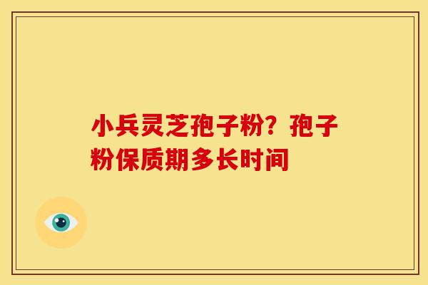 小兵灵芝孢子粉?孢子粉保质期多长时间