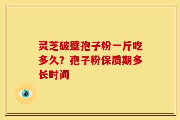 灵芝破壁孢子粉一斤吃多久?孢子粉保质期多长时间