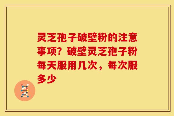 灵芝孢子破壁粉的注意事项?破壁灵芝孢子粉每天服用几次,每次服多少