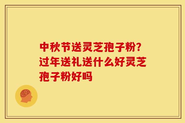 中秋节送灵芝孢子粉?过年送礼送什么好灵芝孢子粉好吗