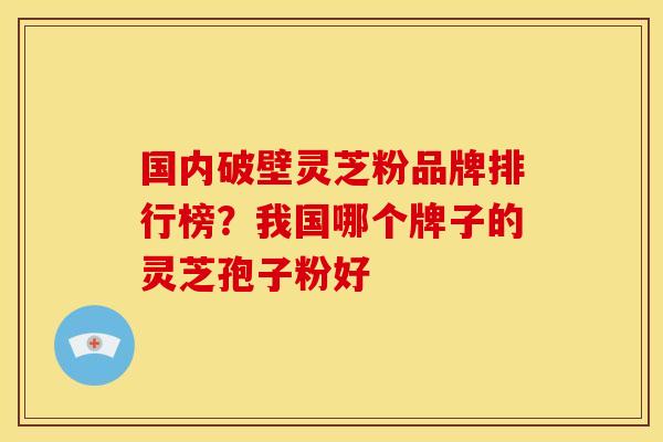 国内破壁灵芝粉品牌排行榜?我国哪个牌子的灵芝孢子粉好