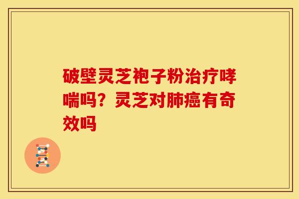 破壁灵芝袍子粉治疗哮喘吗？灵芝对肺癌有奇效吗