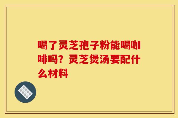 喝了灵芝孢子粉能喝咖啡吗?灵芝煲汤要配什么材料
