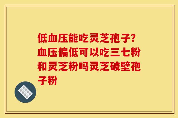 低血压能吃灵芝孢子?血压偏低可以吃三七粉和灵芝粉吗灵芝破壁孢子粉