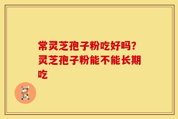 常灵芝孢子粉吃好吗？灵芝孢子粉能不能长期吃