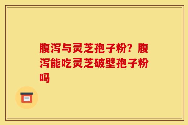腹泻与灵芝孢子粉?腹泻能吃灵芝破壁孢子粉吗