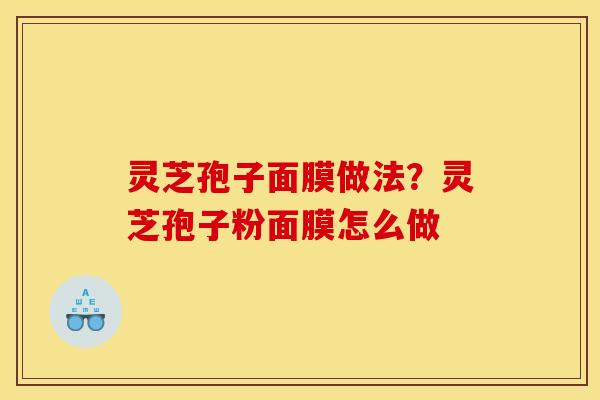 灵芝孢子面膜做法?灵芝孢子粉面膜怎么做